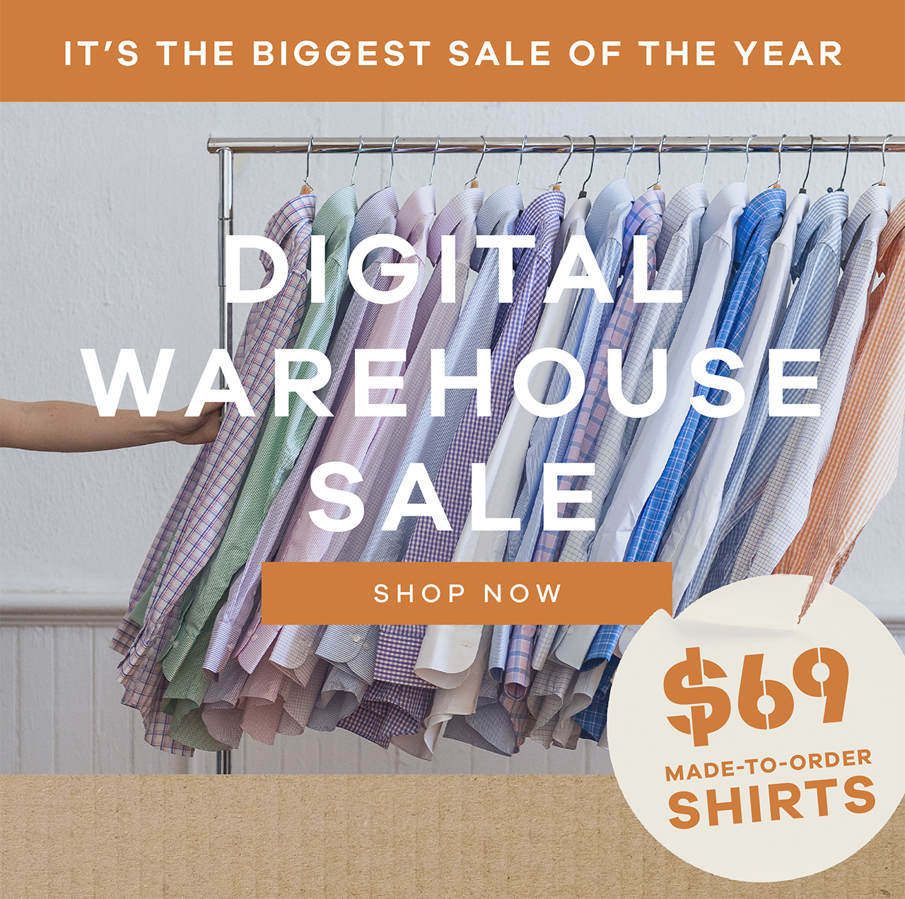 It's the Biggest Sale of the Year. DIGITAL WAREHOUSE SALE. Shop Now. $69 Made-to-Order SHIRTS. 
