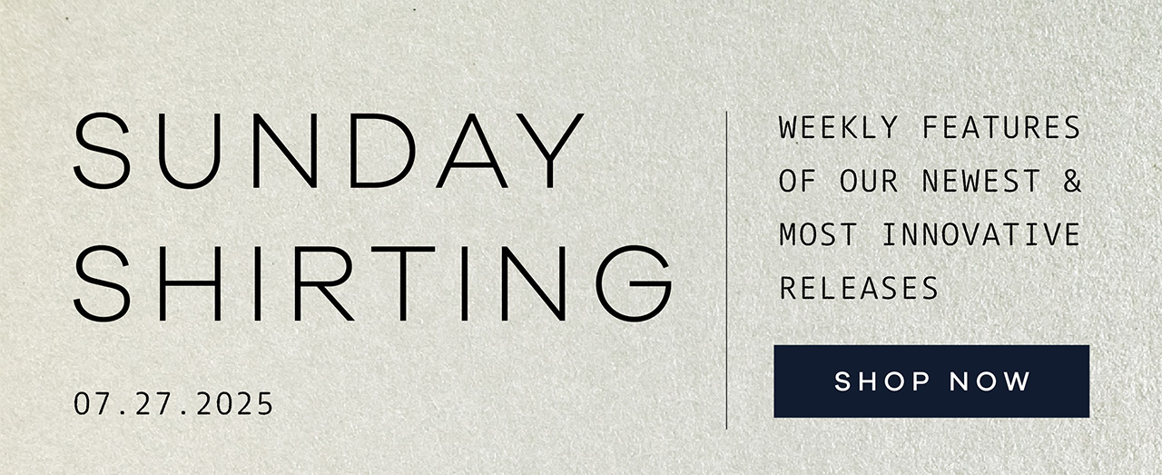 SUNDAY SHIRTING. 07.27.2025. Weekly Features of Our Newest and Most Innovative Releases. SHOP NOW.
