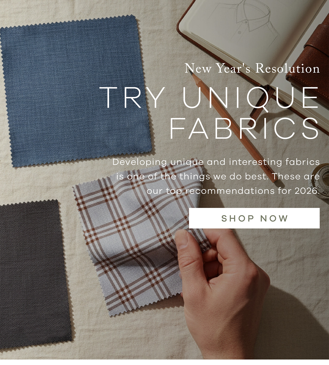 New Year's Resolution Try Unique Fabrics Developing unique and interesting fabrics is one of the things we do best. These are our top recommendations for 2026. SHOP NOW.