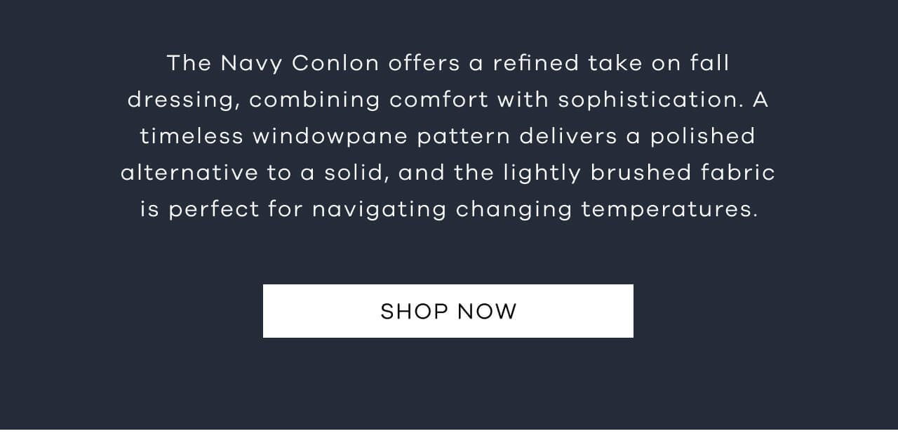 The Navy Conlon Offers a Refined Take on Fall Dressing, Combining Comfort With Sophistication. A Timeless Windowpane Pattern Delivers a Polished Alternative to a Solid, and the Lightly Brushed Fabric is Perfect for Navigating Changing Temperatures. SHOP NOW!