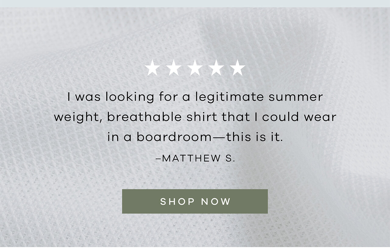 I Was Looking for a Legitimate Summer Weight, Breathable Shirt That I Could Wear in a Boardroom—This Is It. (Matthew S.) | SHOP NOW!