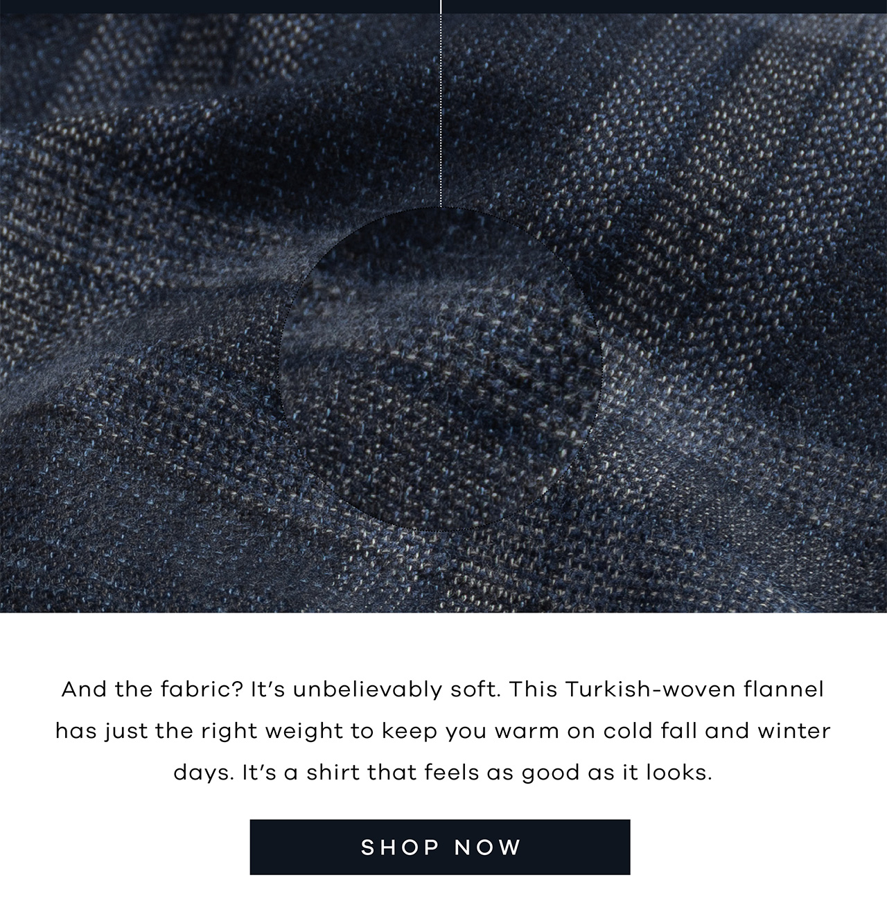And the fabric? It's unbelievably soft. This Turkish-woven flannel has just the right weight to keep you warm on cold fall and winter days. It's a shirt that feels as good as it looks. Shop Now.