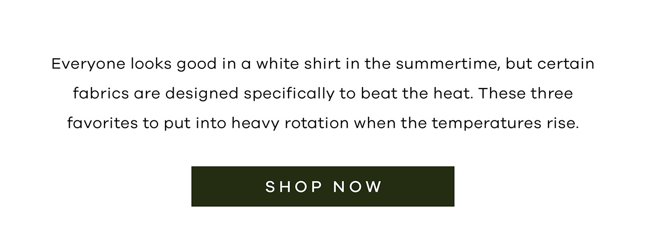 Everyone looks good in a white shirt in the summertime, but certain fabrics are designed specifically to beat the heat. These three favorites to put into heavy rotation when the temperatures rise. SHOP NOW