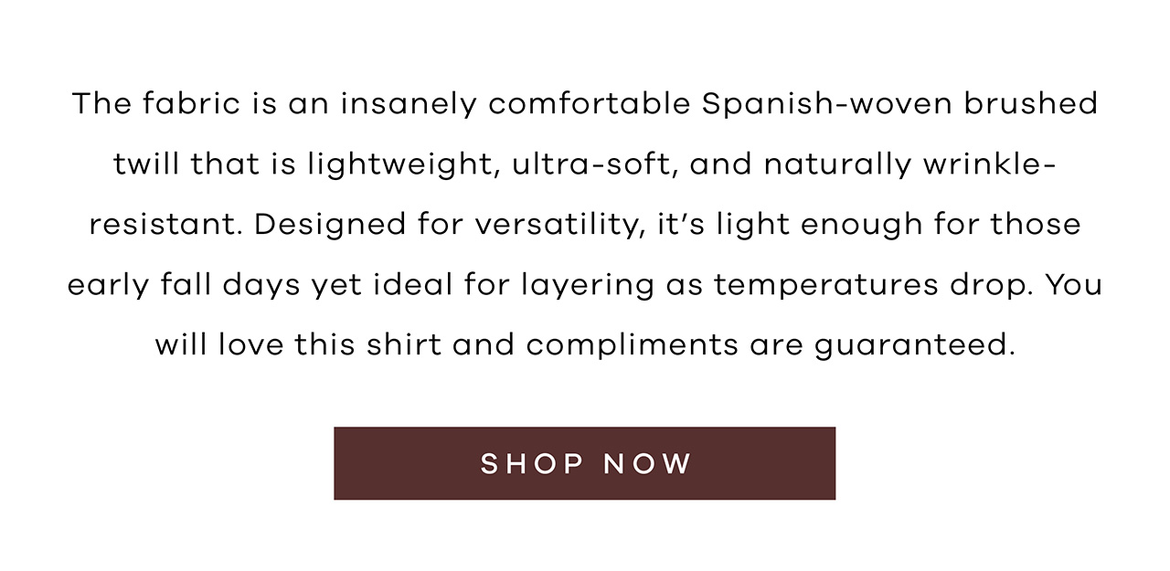 The fabric is an insanely comfortable Spanish-woven brushed twill that is lightweight, ultra-soft, and naturally wrinkle-resistant. Designed for versatility, it's light enough for those early fall days yet ideal for layering as temperatures drop. You will love this shirt and compliments are guaranteed. Shop Now.