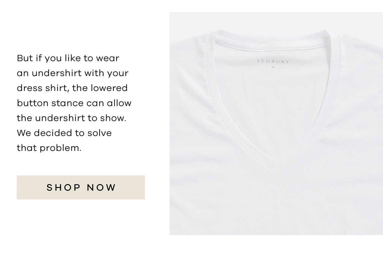 But if You Like to Wear an Undershirt With Your Dress Shirt, the Lowered Button Stance Can Allow the Undershirt to Show. We Decided to Solve That Problem. Shop Now!