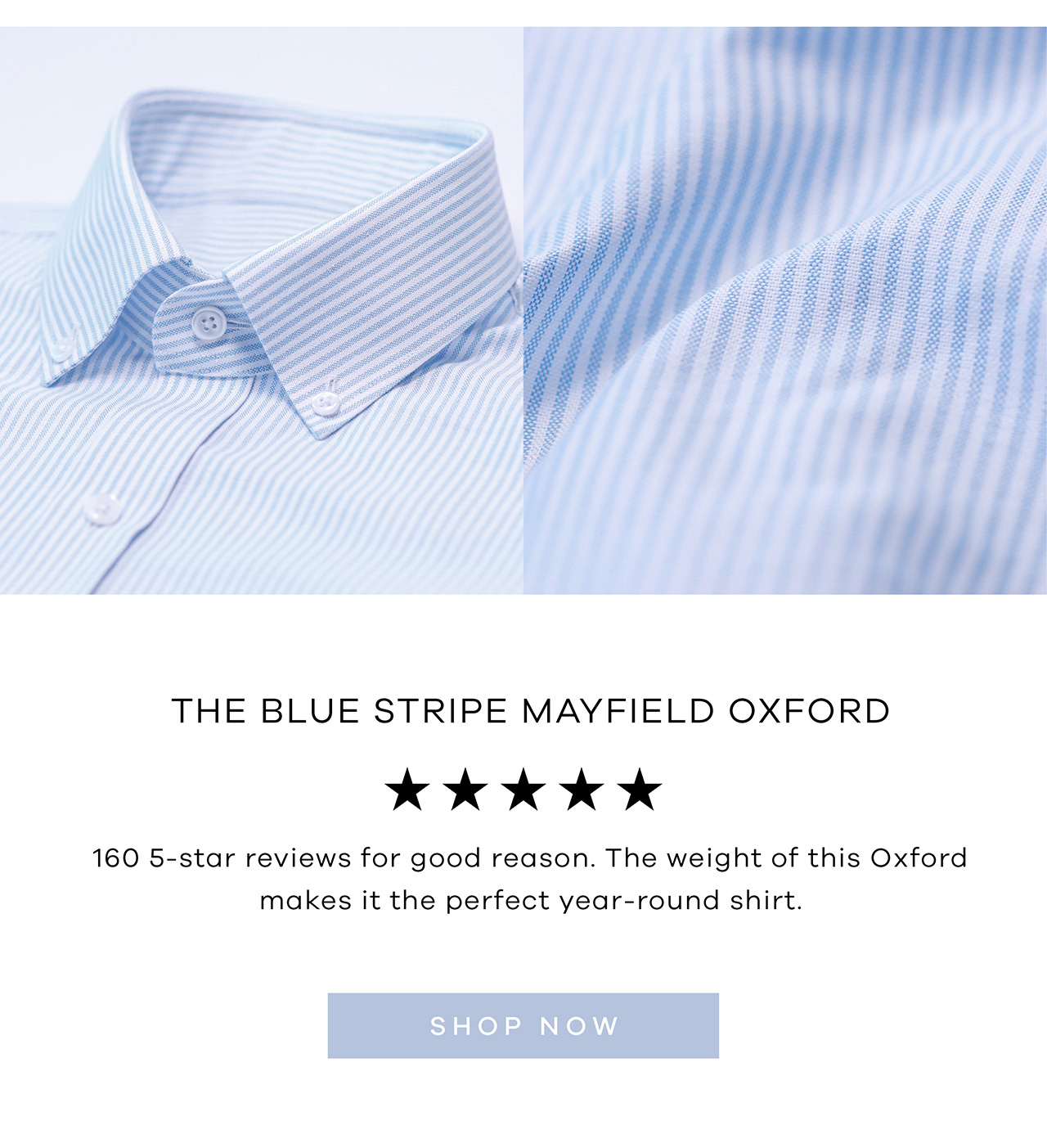 THE BLUE STRIPE MAYFIELD OXFORD. 160 5-star reviews for good reason. The weight of this Oxford makes it the perfect year-round shirt. SHOP NOW.