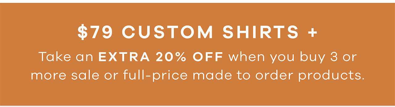 $79 Custom Shirts + Take an Extra 20% Off When You Buy 3 or More Sale or Full-Price Made to Order Products. 