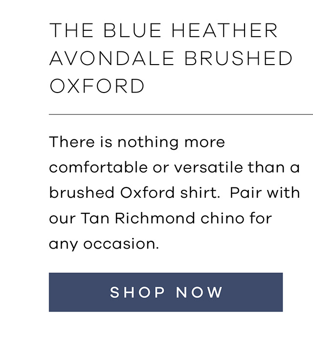 The Blue Heather Avondale Brushed Oxford There is nothing more comfortable or versatile than a brushed Oxford shirt. Pair with our Tan Richmond Chino for any occasion. Shop Now