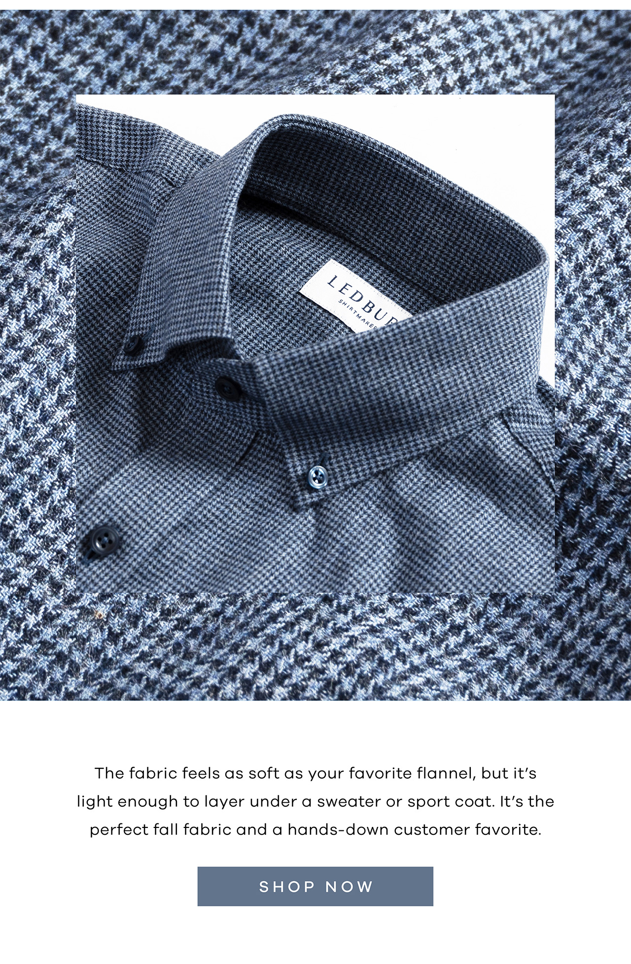 The fabric feels as soft as your favorite flannel, but it's light enough to layer under a sweater or sport coat. It's the perfect fall fabric and a hands-down customer favorite. Shop Now