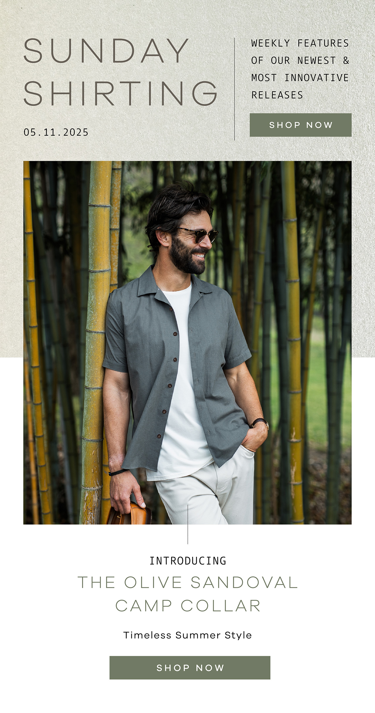 SUNDAY SHIRTING. 05.11.25. Weekly Features of Our Newest and Most Innovative Releases. SHOP NOW. Introducing THE OLIVE SANDOVAL CAMP COLLAR. Timeless Summer Style. SHOP NOW.