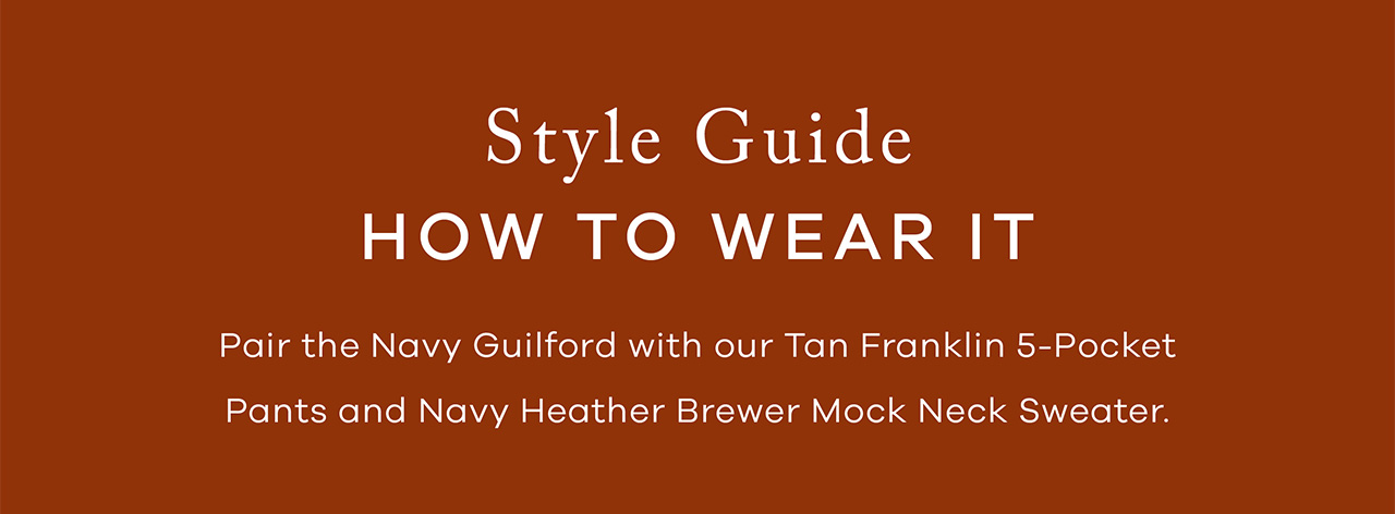 Style Guide. HOW TO WEAR IT. Pair the Navy Guilford with our Tan Franklin 5-Pocket Pants and Navy Heather Brewer Mock Neck Sweater.