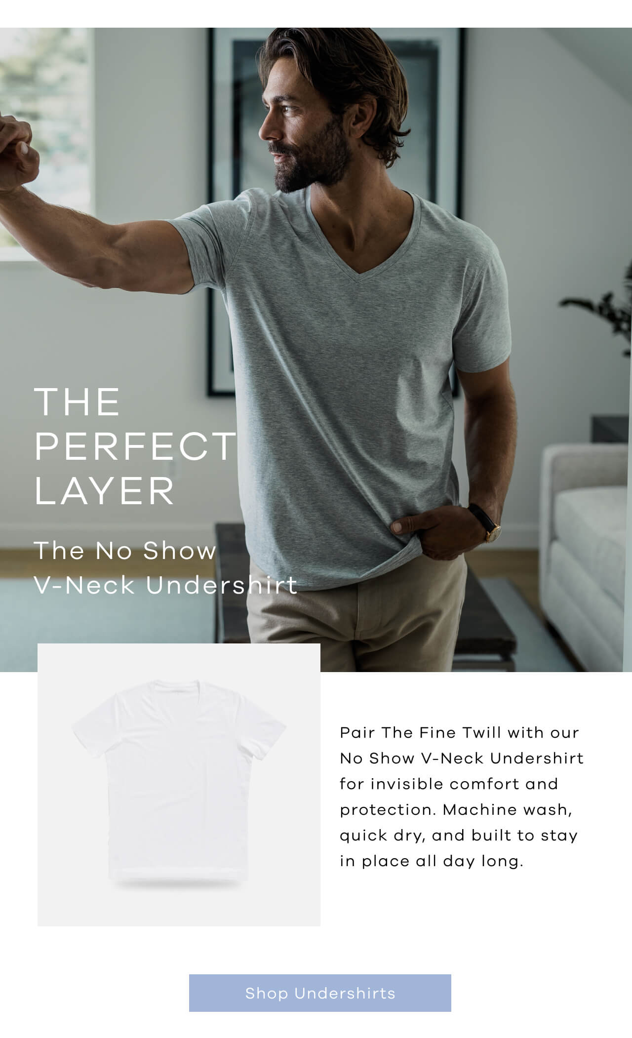 The Perfect Layer | The No Show V-Neck Undershirt | Pair the Fine Twill with Our No Show V-Neck Undershirt for Invisible Comfort and Protection. Machine Wash, Quick Dry, and Built to Stay in Place All Day Long. Shop Undershirts!