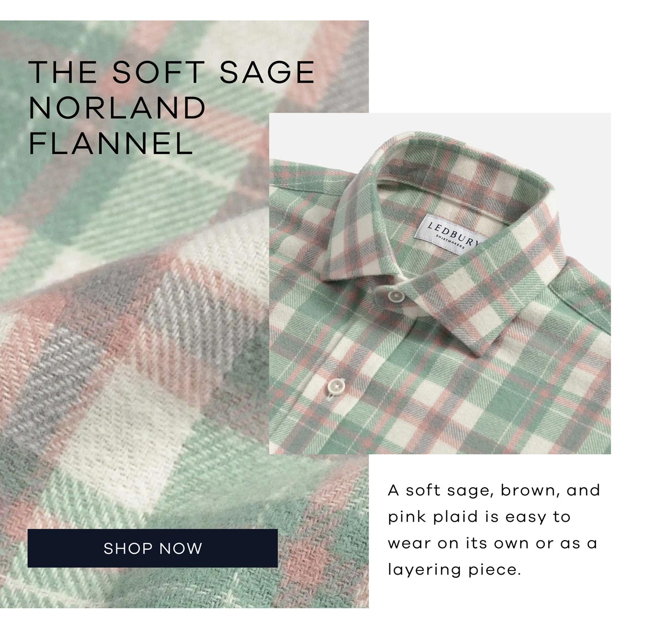 THE SOFT SAGE NORLAND FLANNEL. A soft sage, brown, and pink plaid is easy to wear on its own or as a layering piece. SHOP NOW.
