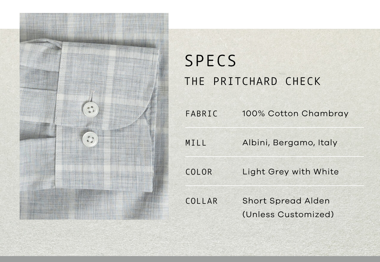 SPECS: The Pritchard Check. FABRIC: 100% Cotton Chambray. MILL: Albini. COLOR: Light Grey with White. COLLAR: Short Spread Alden. 
