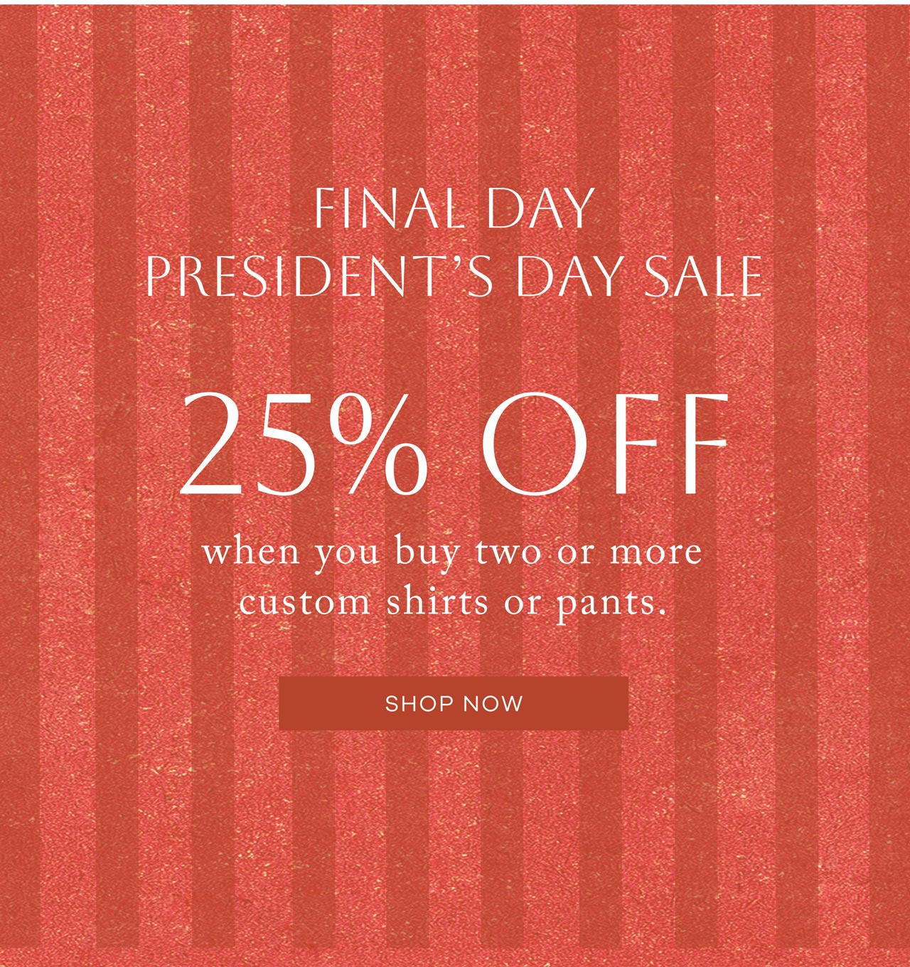 FINAL DAY President's Day Sale Take 25% off when you buy two or more customer shirts or pants. SHOP NOW