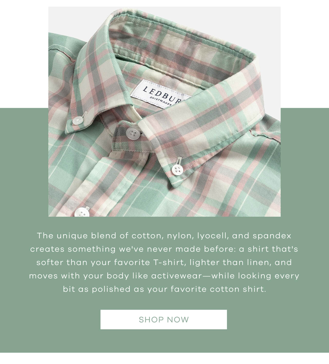 The Unique Blend Of Cotton, Nylon, Lyocell, And Spandex Creates Something We've Never Made Before: A Shirt That's Softer Than Your Favorite T-Shirt, Lighter Than Linen, And Moves With Your Body Like Activewear—While Looking Every Bit As Polished As Your Favorite Cotton Shirt. SHOP NOW!