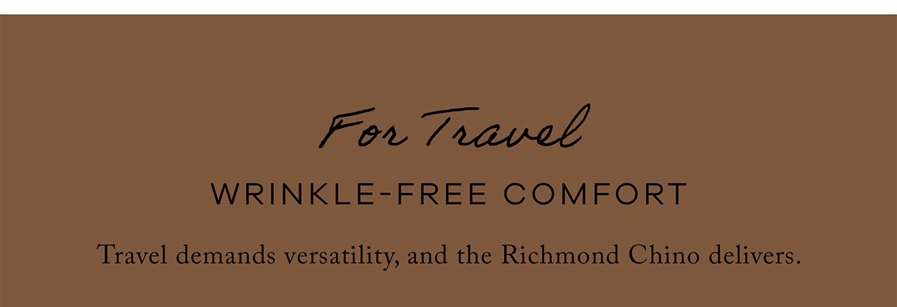 For Travel. Wrinkle Free Comfort. Travel demands versatility, and the Richmond Chino Delivers