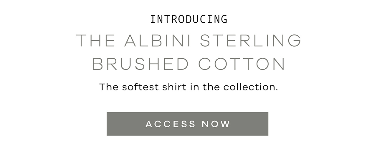 Introducing The Albini Sterling Brushed Cotton The softest shirt in the collection. ACCESS NOW.