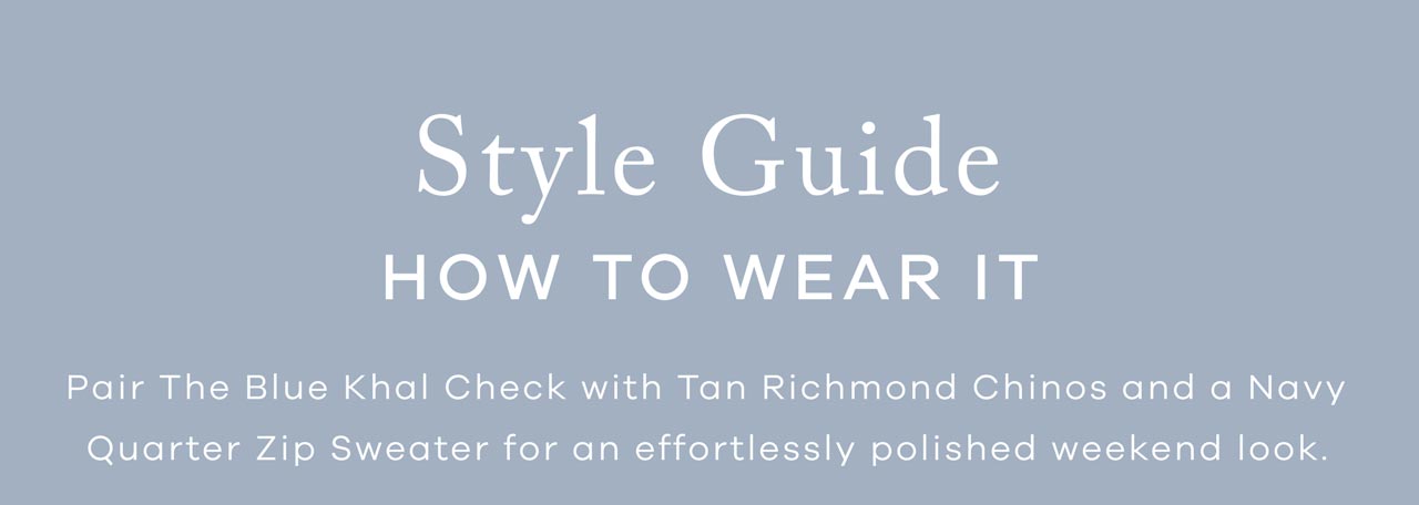 STYLE GUIDE — How to Wear It: Pair The Blue Khal Check with Tan Richmond Chinos and a Navy Quarter Zip Sweater for an effortlessly polished weekend look.