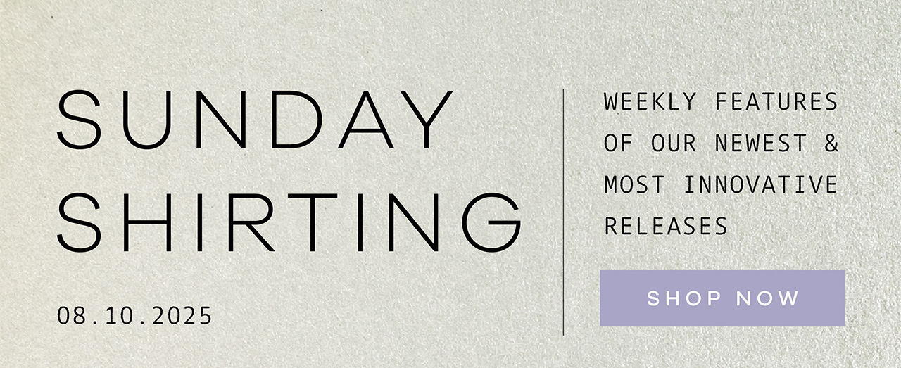 SUNDAY SHIRTING. 08.10.2025. Weekly Features Of Our Newest and Most Innovative Releases. SHOP NOW.