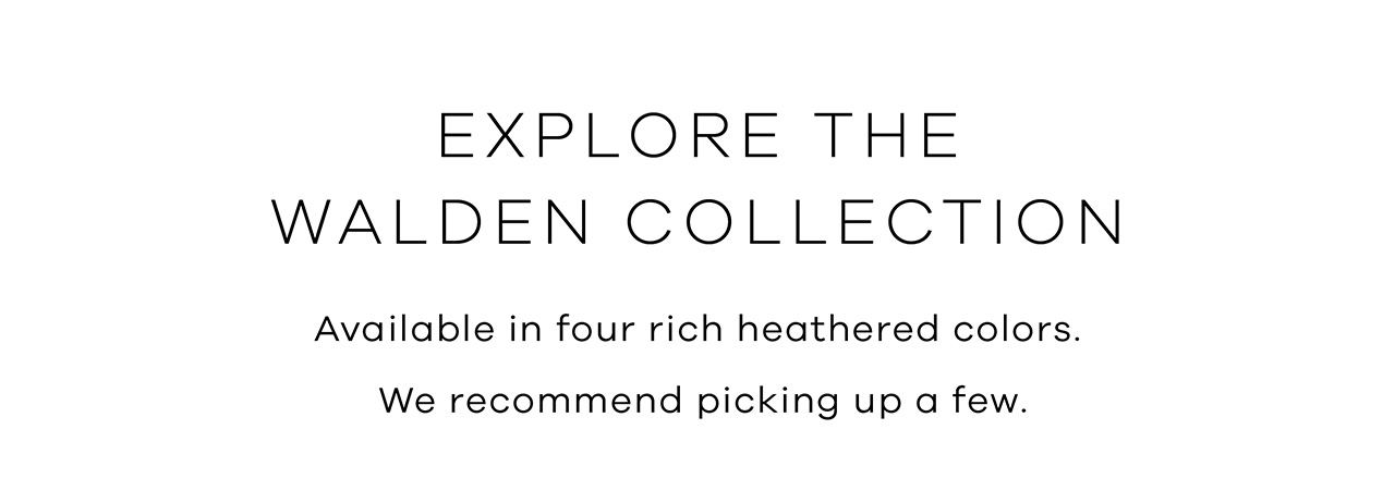 EXPLORE THE WALDEN COLLECTION. Available in four rich heathered colors. We recommend picking up a few.