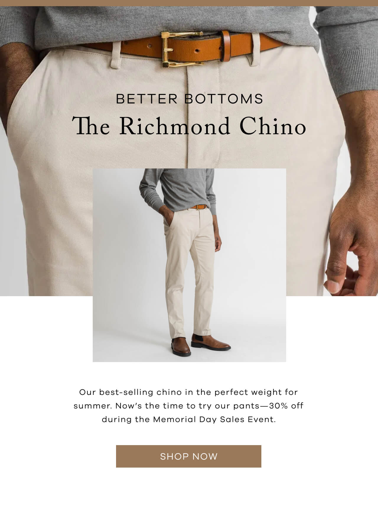 Better Bottoms |The Richmond Chino| Our Best-Selling Chino In The Perfect Weight For Summer. Now’s The Time To Try Our Pants—30% Off During The Memorial Day Sales Event. [Shop Now]