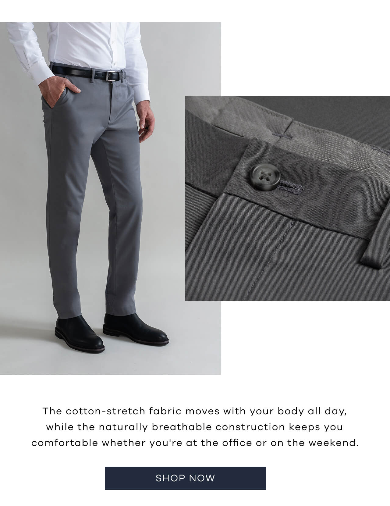 The Cotton-Stretch Fabric Moves With Your Body All Day, While The Naturally Breathable Construction Keeps You Comfortable Whether You're At The Office Or On The Weekend. SHOP NOW!