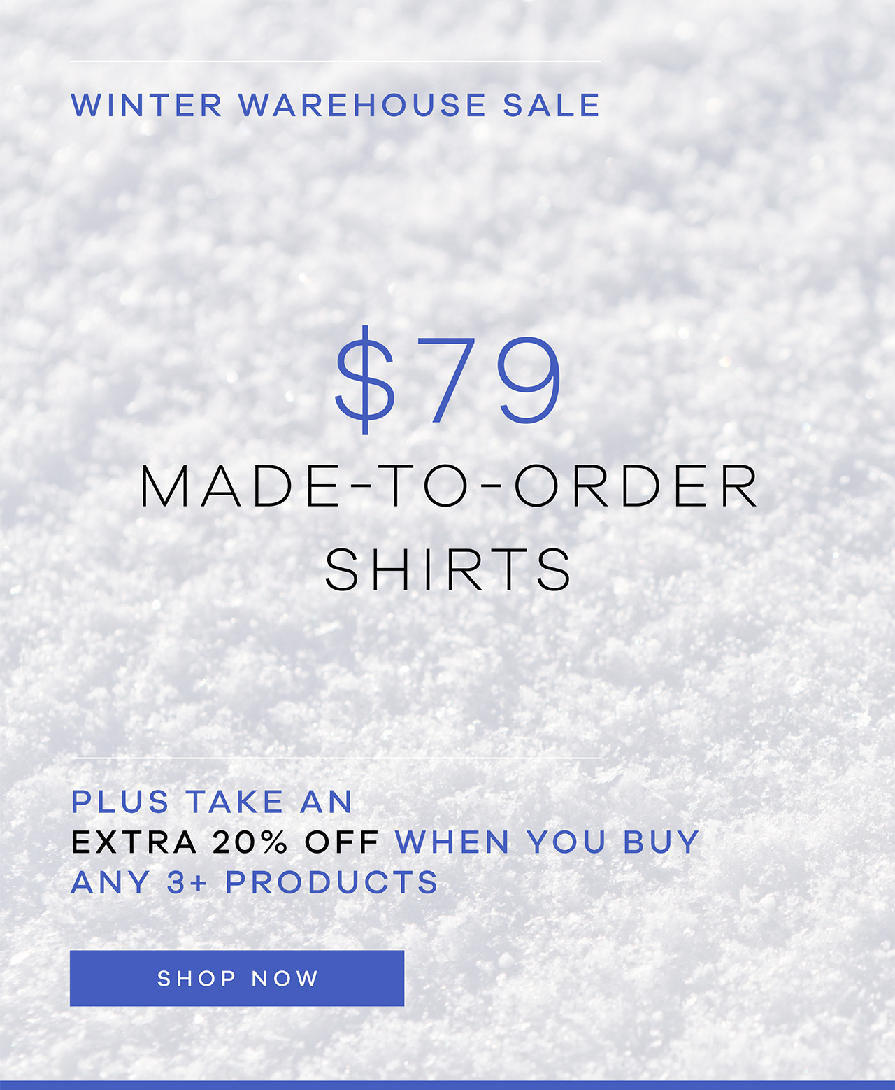 Winter Warehouse Sale $79 Made-to-Order Shirts! Plus Take EXTRA 20% Off when you buy any 3 or more( sale or full price) products. Shop Now