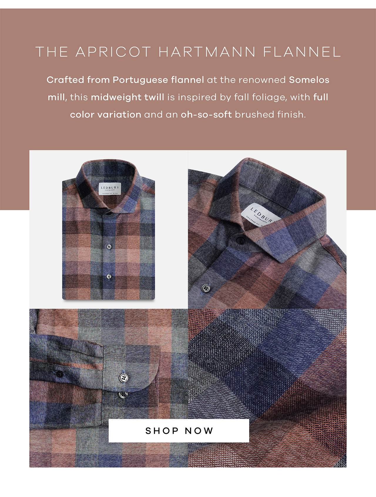 The Apricot Hartmann Flannel Crafted from Portuguese flannel at the renowned Somelos mill, this midweight heavyweight twill is inspired by fall foliage, with full color variation and an oh-so-soft brushed finish. Shop Now