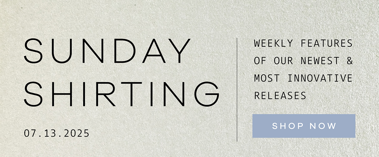 SUNDAY SHIRTING. 07.13.2025. Weekly Features of Our Newest and Most Innovative Releases. SHOP NOW.