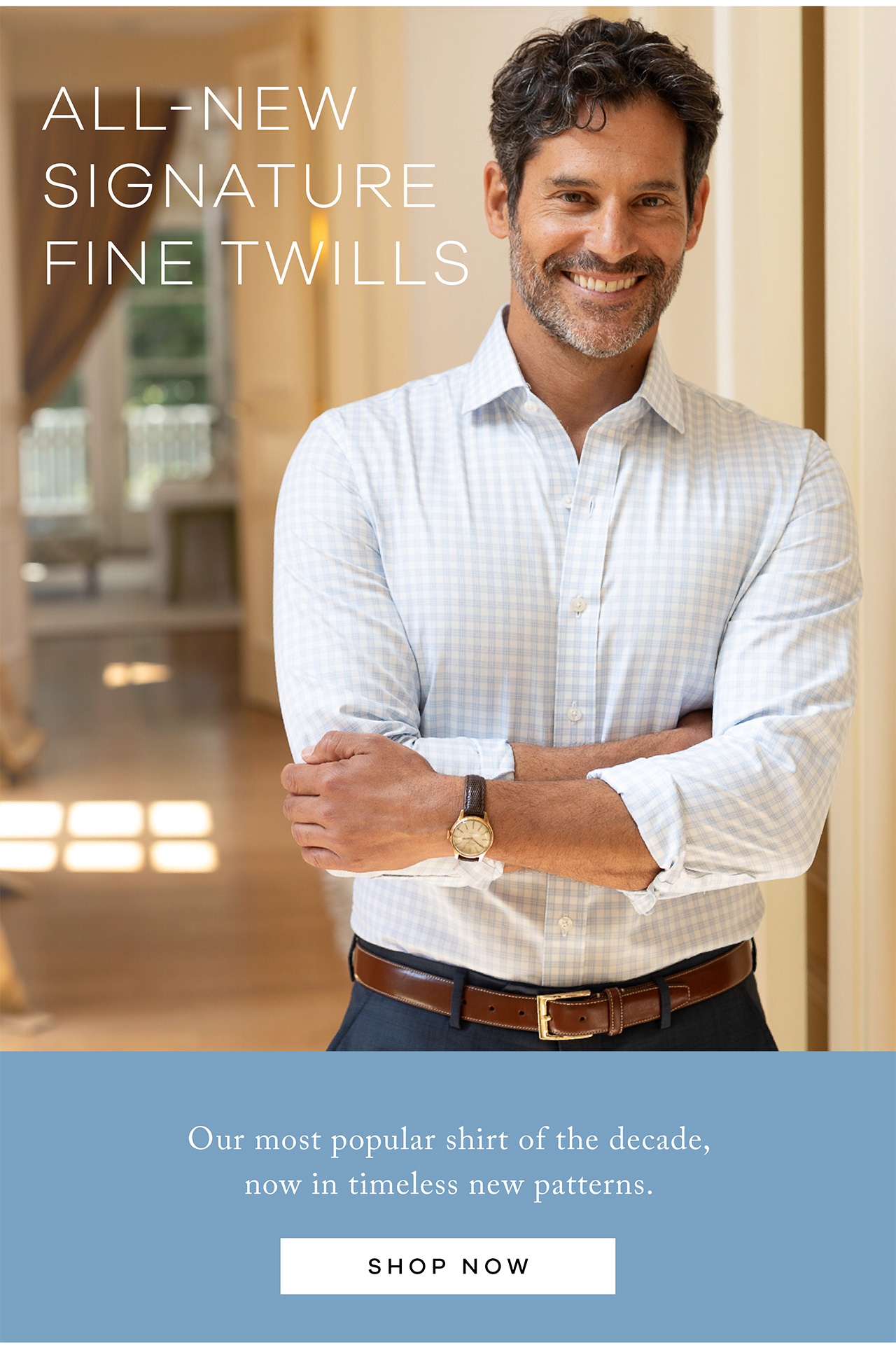ALL NEW SIGNATURE FINE TWILLS. Our most popular shirt of the decade, now in timeless new patterns. SHOP NOW.