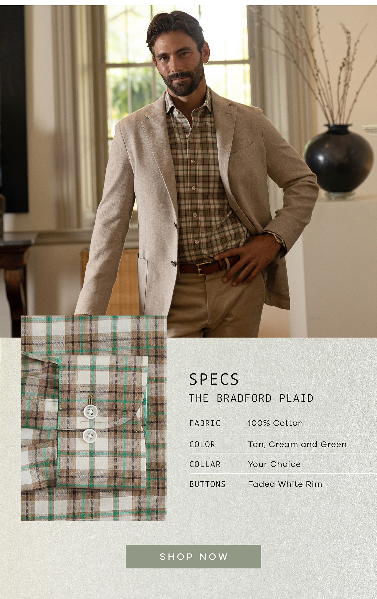 Specs: The Bradford Plaid. Fabric: 100% Cotton. Color: Tan, Cream and Green. Collar: Your Choice. Buttons: Faded White Rim. SHOP NOW.