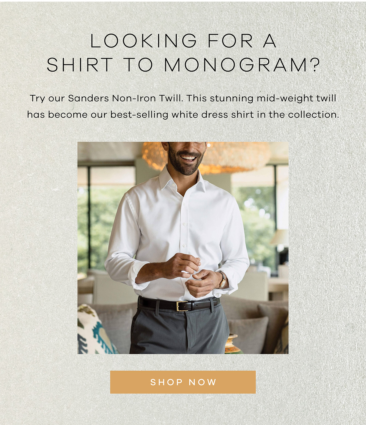 Looking for a shirt to monogram? Try our Sanders Non-Iron Twill. This stunning mid-weight twill has become our best-selling white dress shirt in the collection. SHOP NOW.
