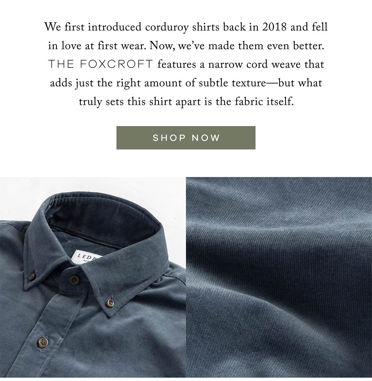 We first introduced corduroy shirts back in 2018 and fell in love at first wear. Now, we've made them even better. The Foxcroft features a narrow cord weave that adds just the right amount of subtle texture—but what truly sets this shirt apart is the fabric itself. SHOP NOW.