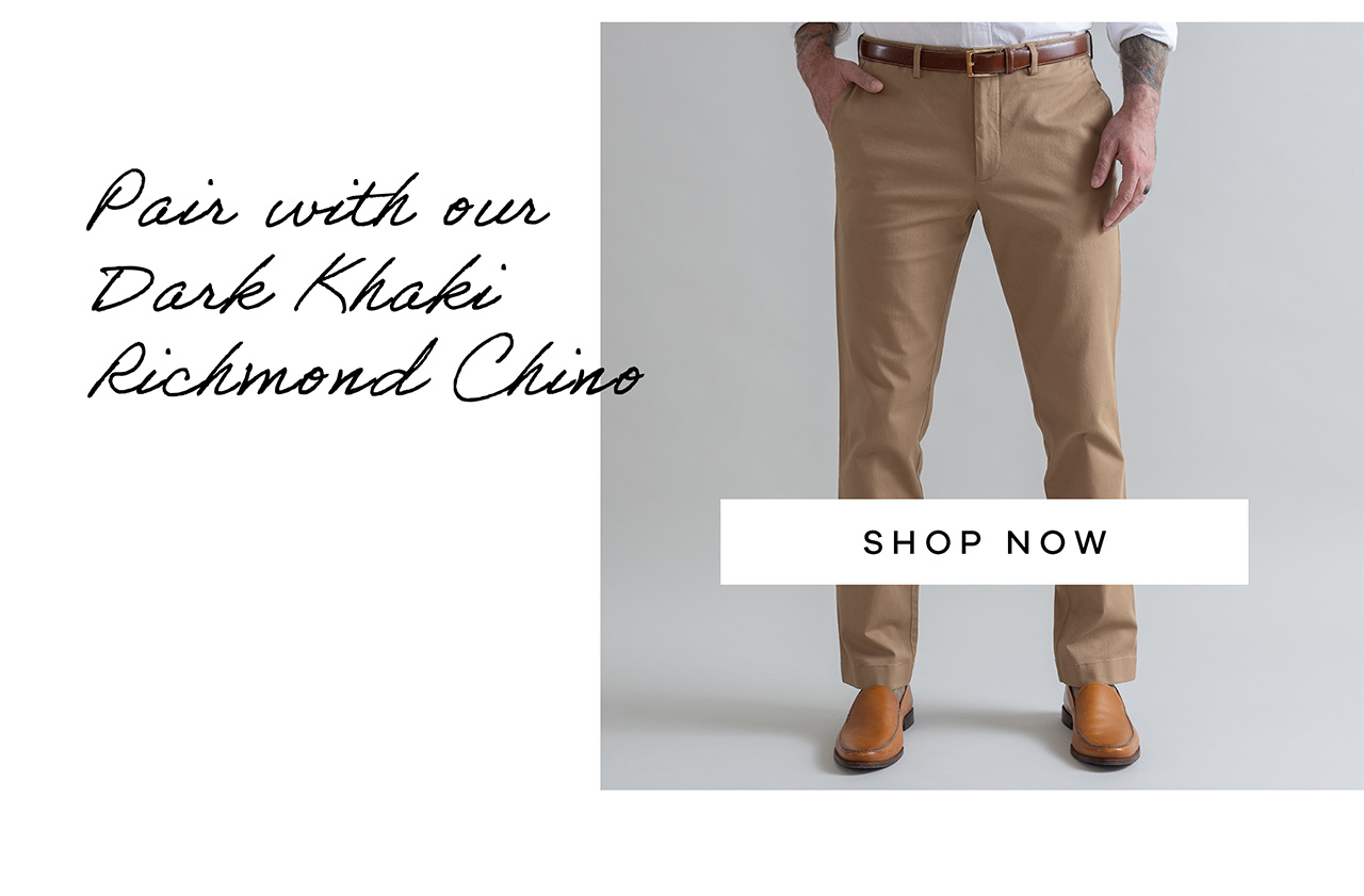 Pair with our Dark Khaki Richmond Chino. SHOP NOW.
