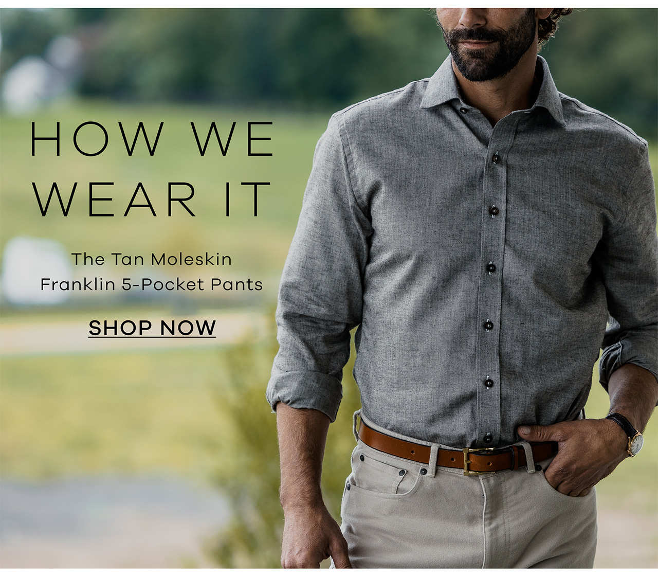 How we wear it. Tan Moleskin Franklin 5-Pocket Pants. SHOP NOW.