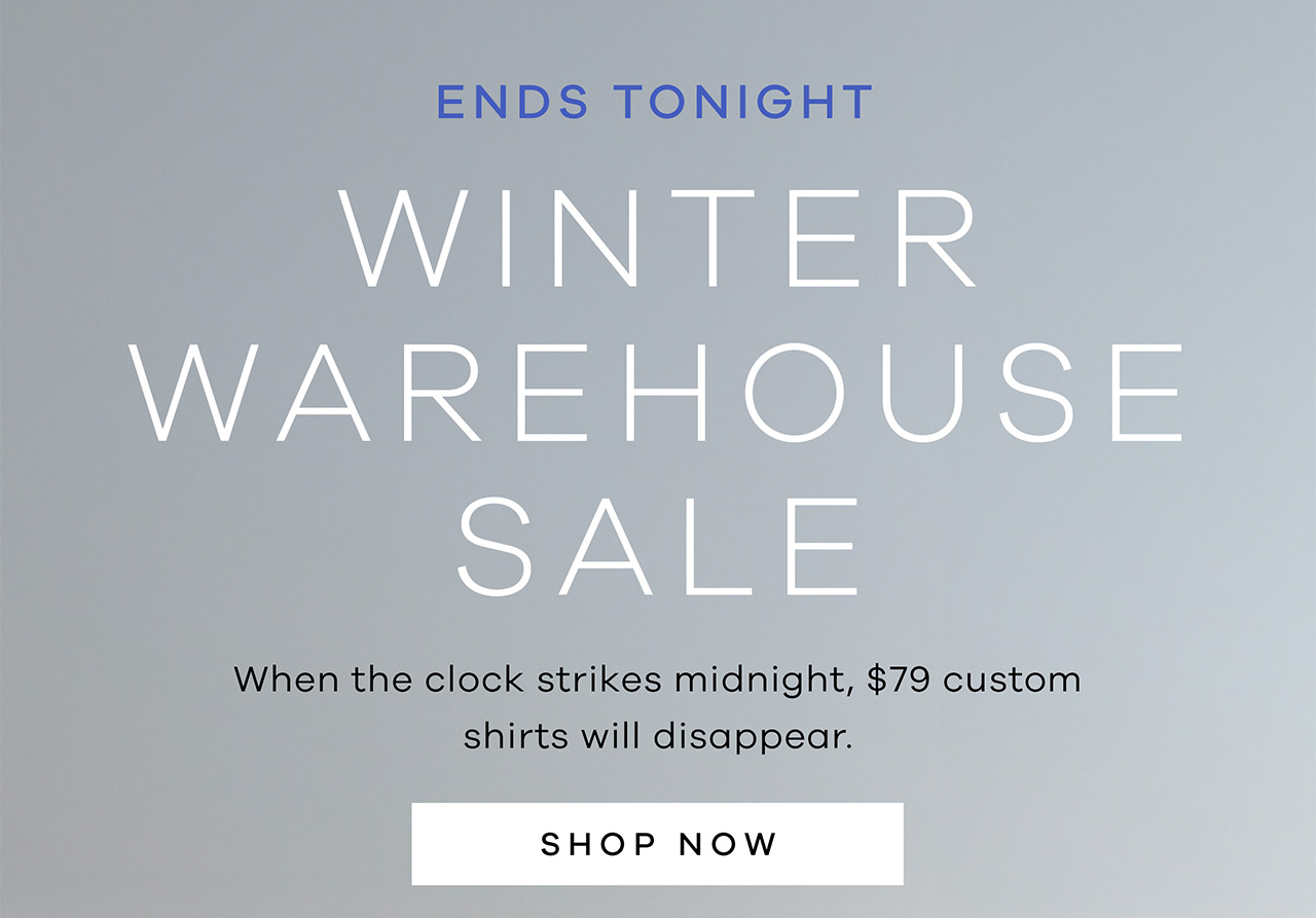 ENDS TONIGHT WINTER WAREHOUSE SALE When the clock strikes midnight, $79 custom shirts will disappear. Shop Now