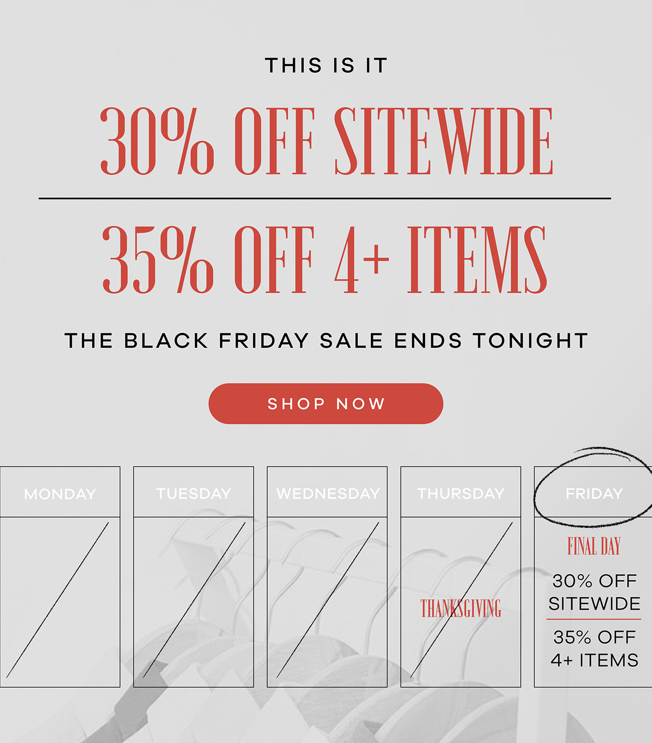 This is it. 30% Off Sitewide | 35% Off 4+ Items. The Black Friday Sale Ends Tonight. SHOP NOW.