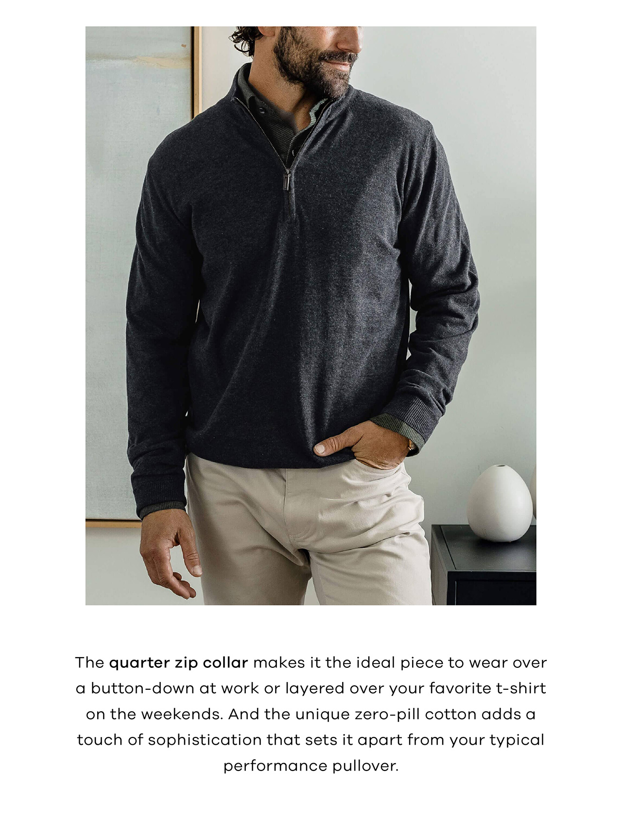 The quarter-zip collar makes it the ideal piece to wear over a button-down at work or layered over your favorite T-shirt on the weekends. And the unique zero-pill cotton adds a touch of sophistication that sets it apart from your typical performance pullover.