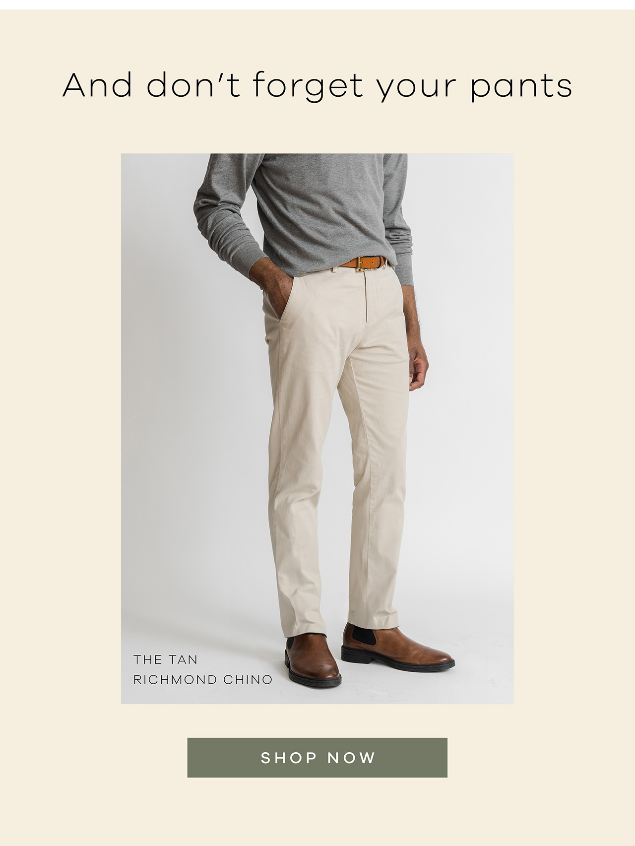 And don't forget your pants. The Tan Richmond Chino. SHOP NOW.