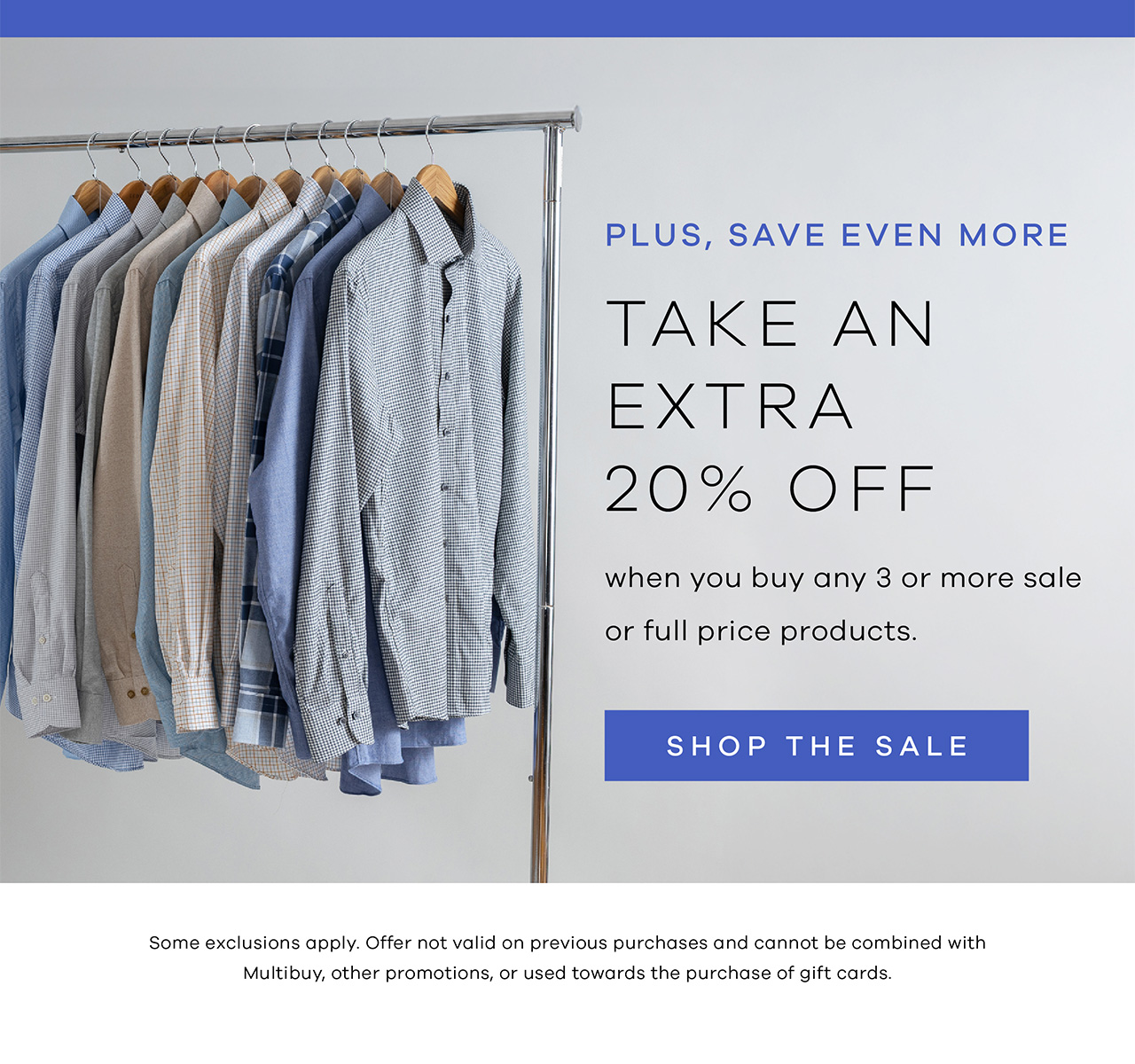 PLUS, save even more Take EXTRA 20% Off when you buy any 3 or more sale or full price products. SHOP THE SALE. Some exclusions apply. Offer not valid on previous purchases and cannot be combined with Multibuy, other promotions, or used towards the purchase of gift cards.