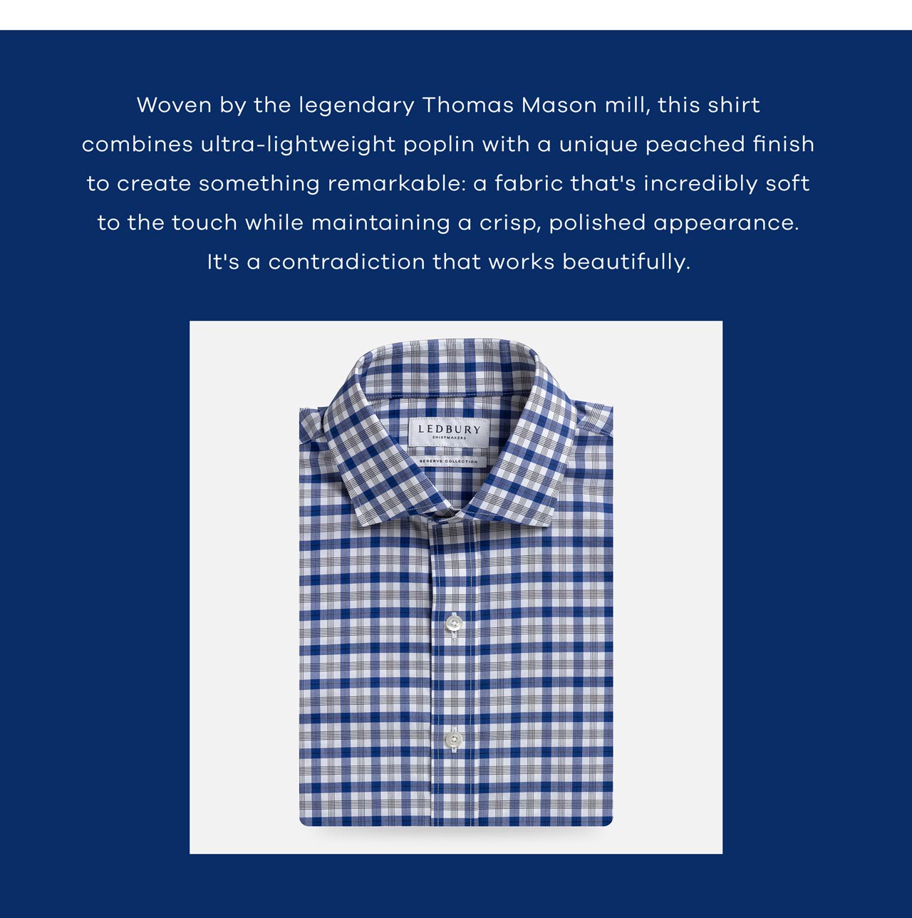 Woven by the legendary Thomas Mason mill, this shirt combines ultra-lightweight poplin with a unique peached finish to create something remarkable: a fabric that's incredibly soft to the touch while maintaining a crisp, polished appearance. It's a contradiction that works beautifully.