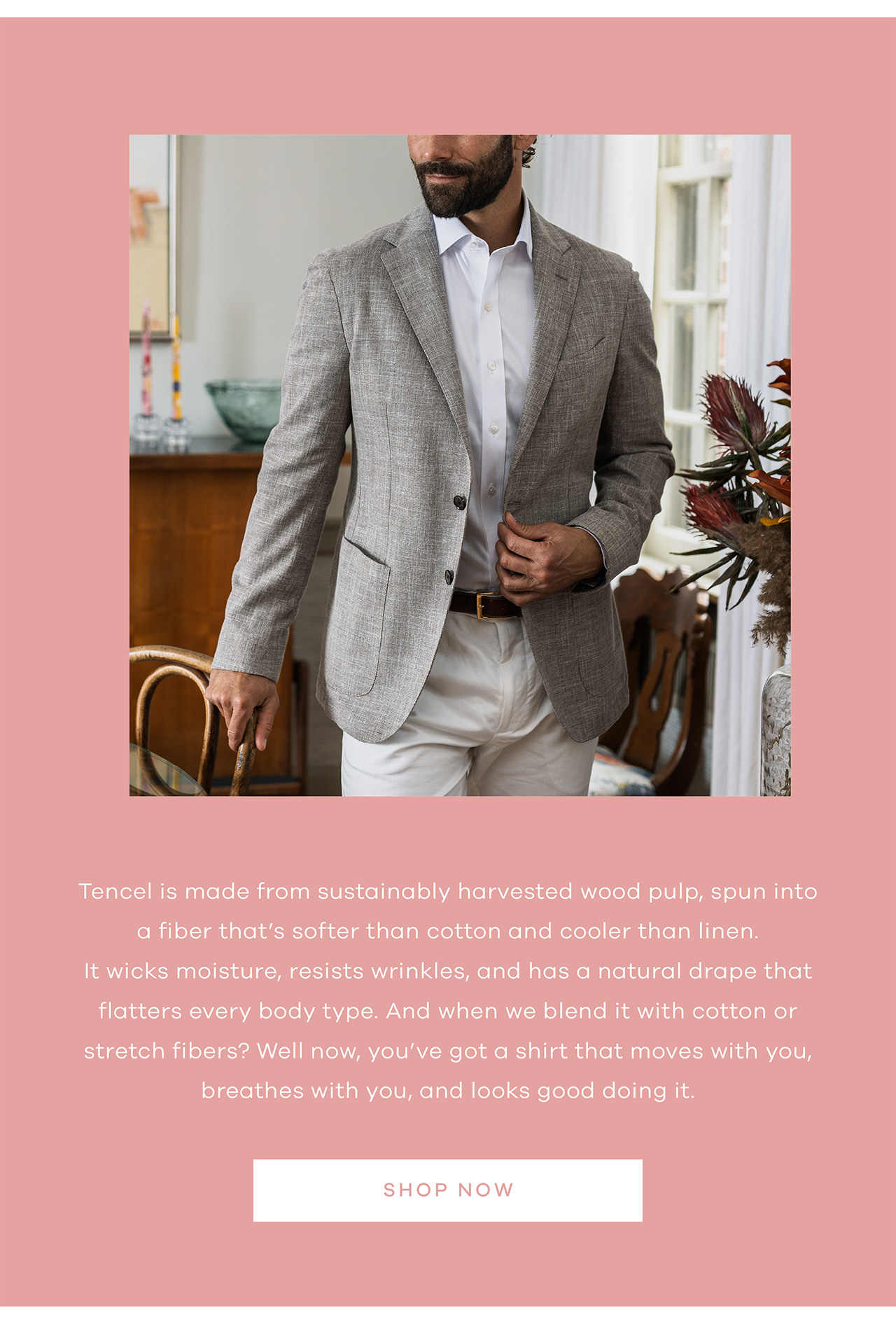 Tencel is made from sustainably harvested wood pulp, spun into a fiber that's softer than cotton and cooler than linen. It wicks moisture, resists wrinkles, and has a natural drape that flatters every body type. And when we blend it with cotton or stretch fibers? Well now, you've got a shirt that moves with you, breathes with you, and looks good doing it. SHOP NOW