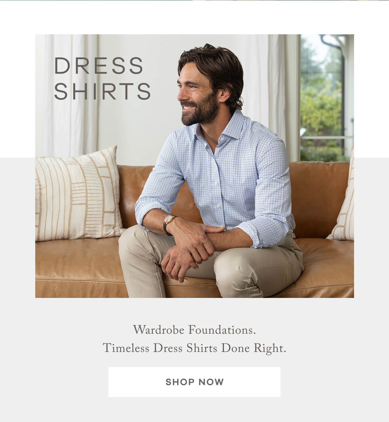 Dress Shirts. Wardrobe Foundations. Timeless Dress Shirts Done Right. SHOP NOW.