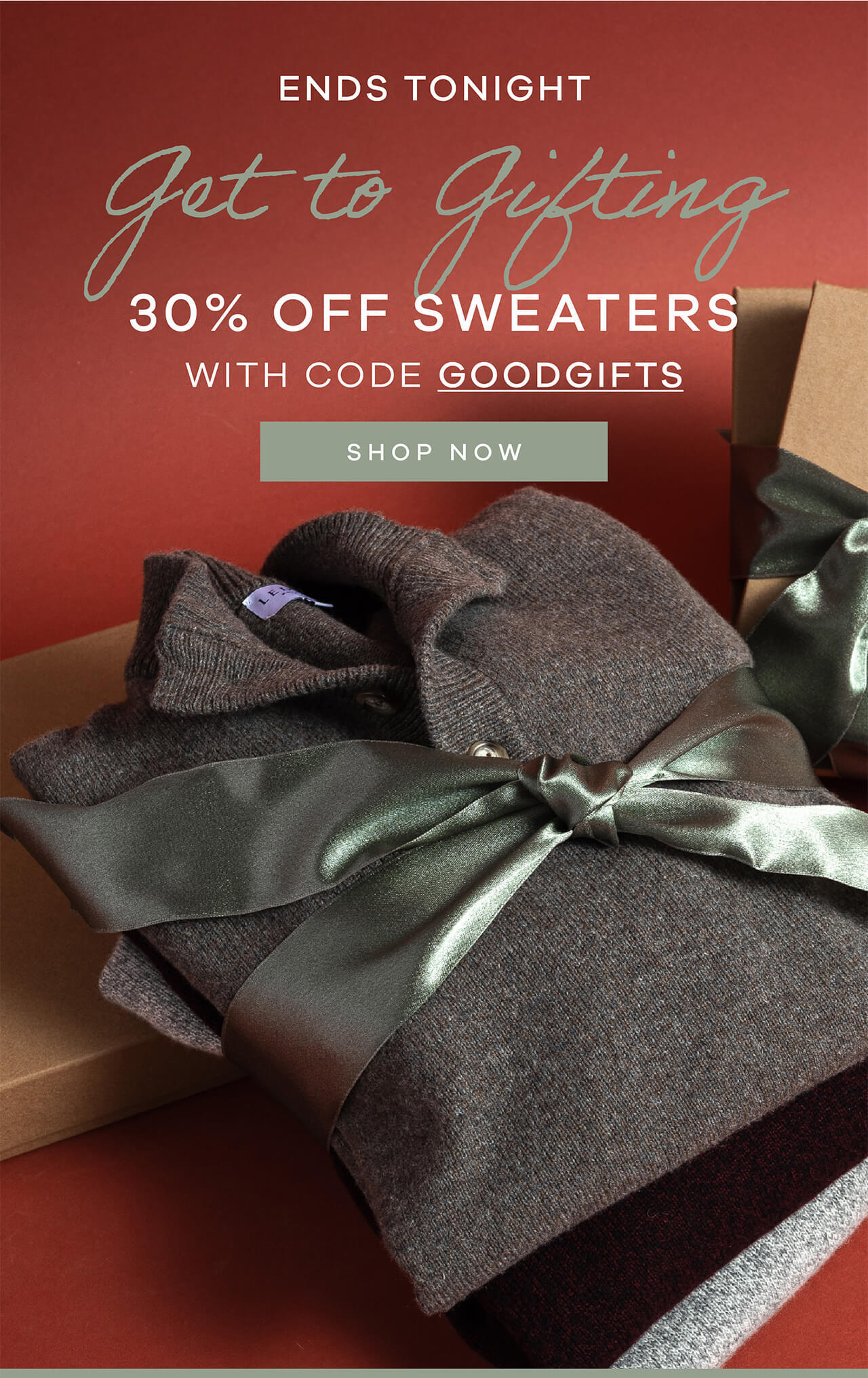 ENDS TONIGHT. Get to Gifting. 30% Off Sweaters with Code GOODGIFTS. Shop Now. 