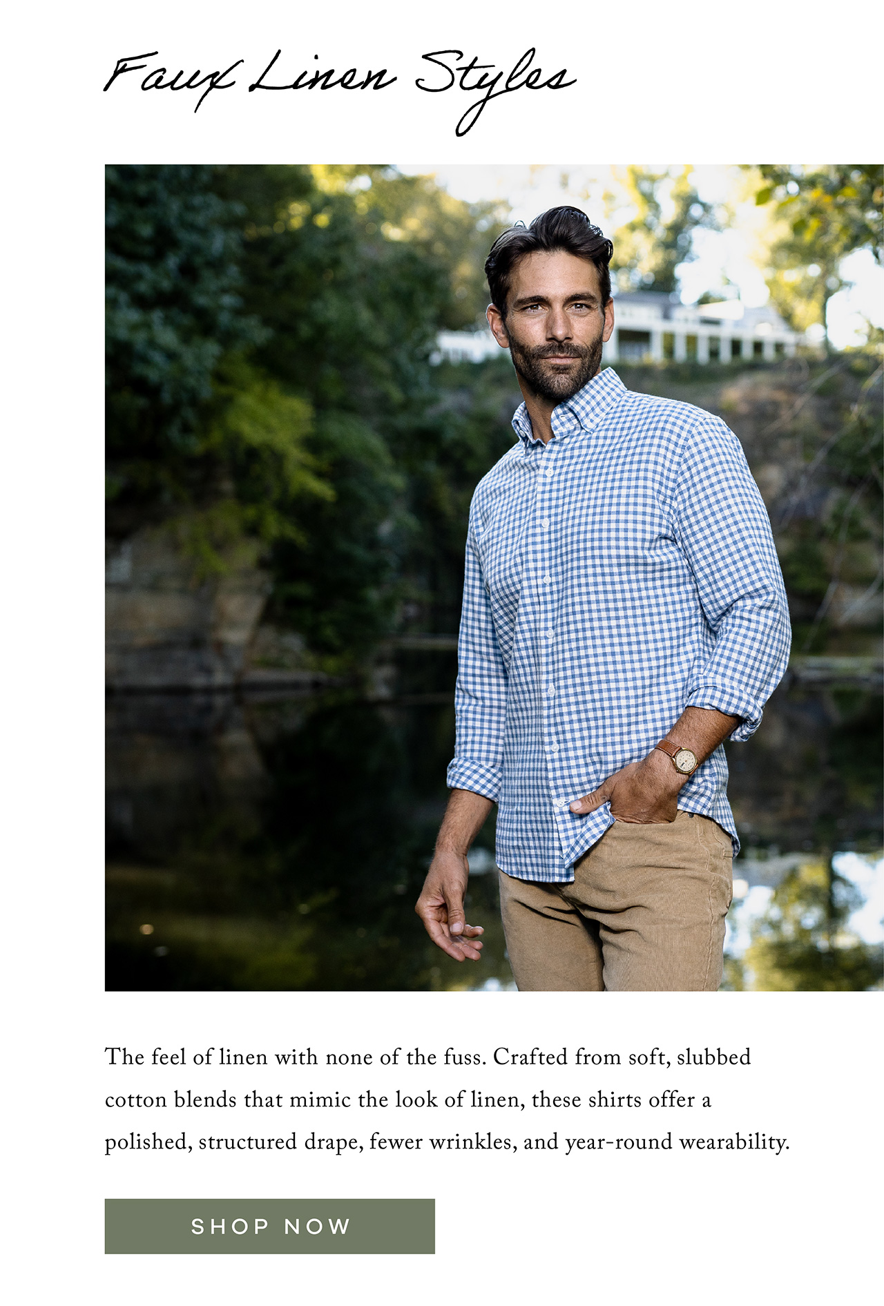 Faux Linen Styles The feel of linen with none of the fuss. Crafted from soft, slubbed cotton blends that mimic the look of linen, these shirts offer a polished, structured drape, fewer wrinkles, and year-round wearability. SHOP NOW.