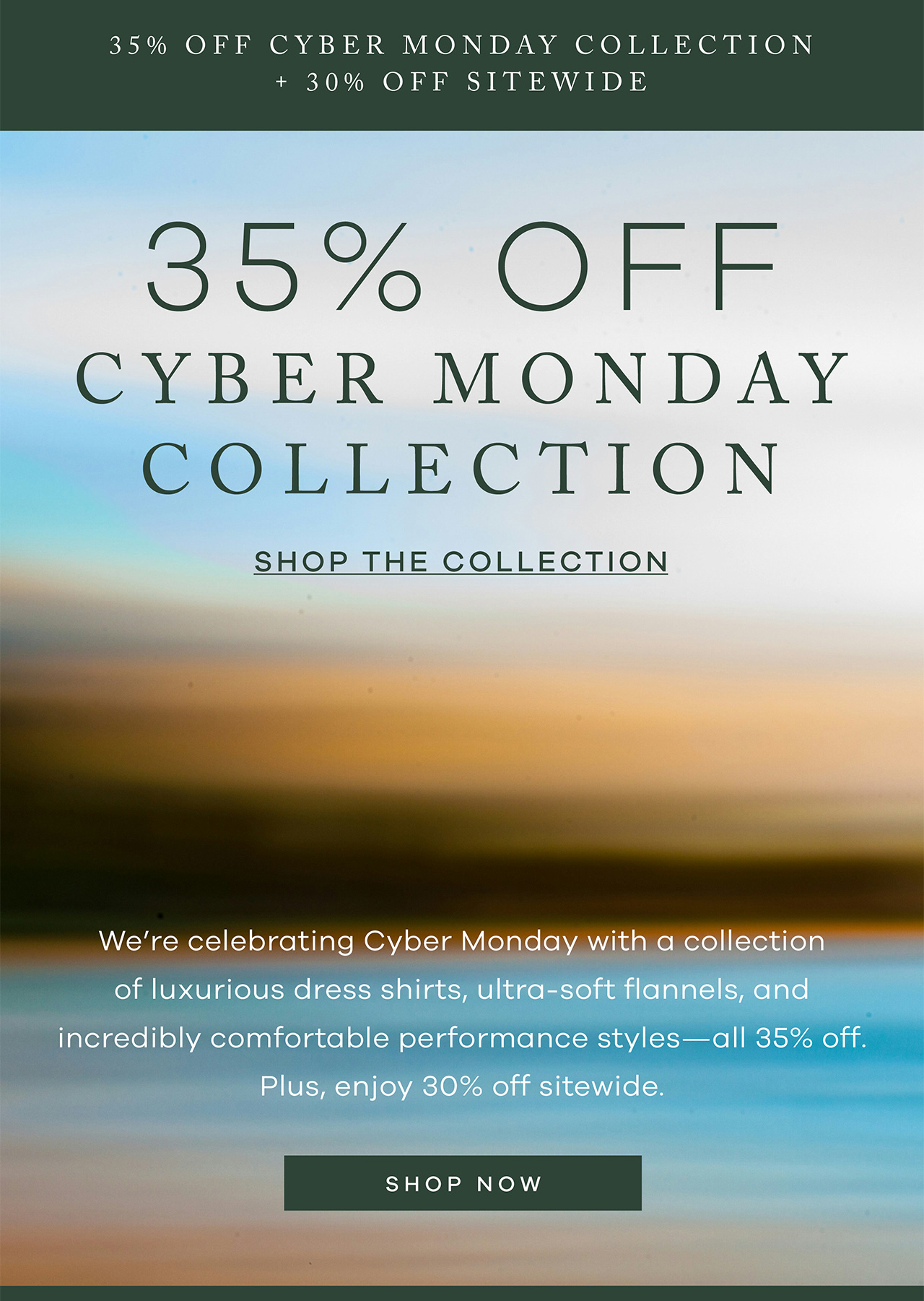 35% Off Cyber Monday Collection + 30% off sitewide. 35% OFF CYBER MONDAY COLLECTION SHOP THE COLLECTION. We're celebrating Cyber Monday with a collection of luxurious dress shirts, ultra-soft flannels, incredibly comfortable performance styles - all 35% off!. Plus, enjoy 30% off sitewide. Shop Now.
