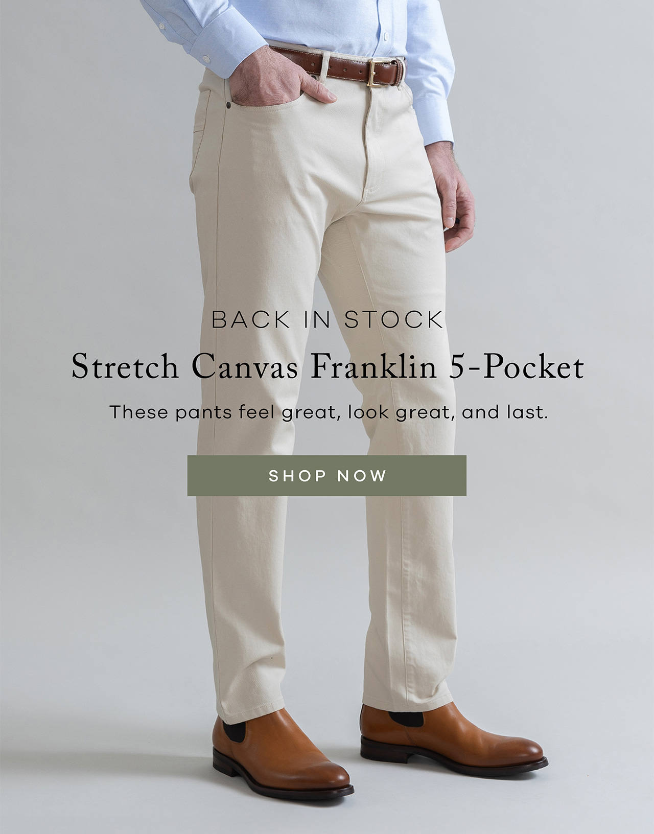 Back in Stock Stretch Canvas Franklin 5-Pocket These pants feel great, look great, and last. SHOP NOW