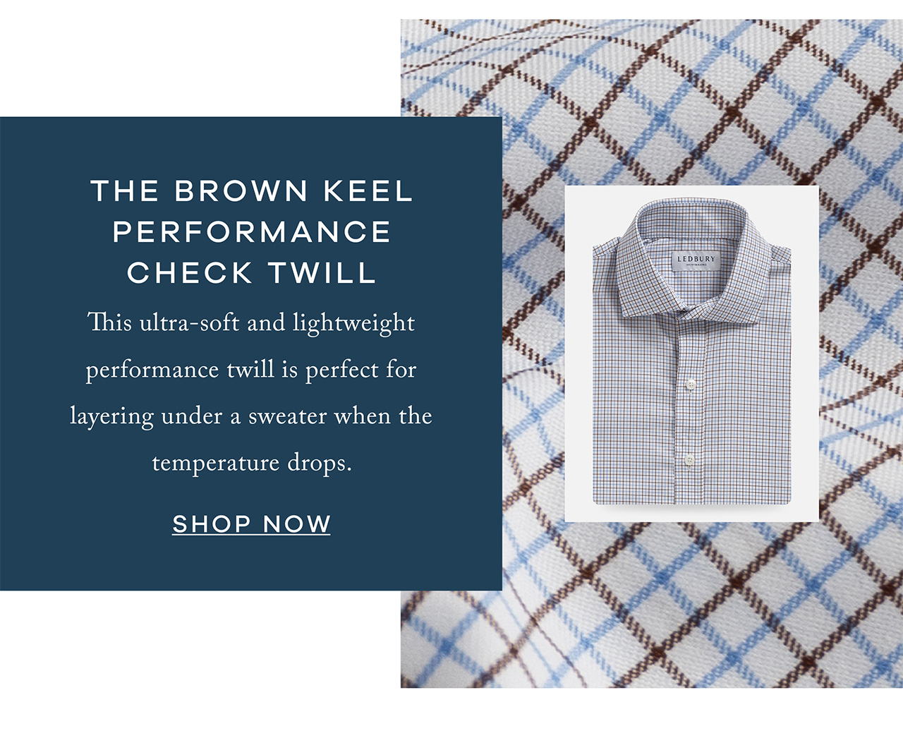 Brown Keel Performance Check Twill This ultra-soft and lightweight performance twill is perfect for layering under a sweater when the temperature drops. Shop Now