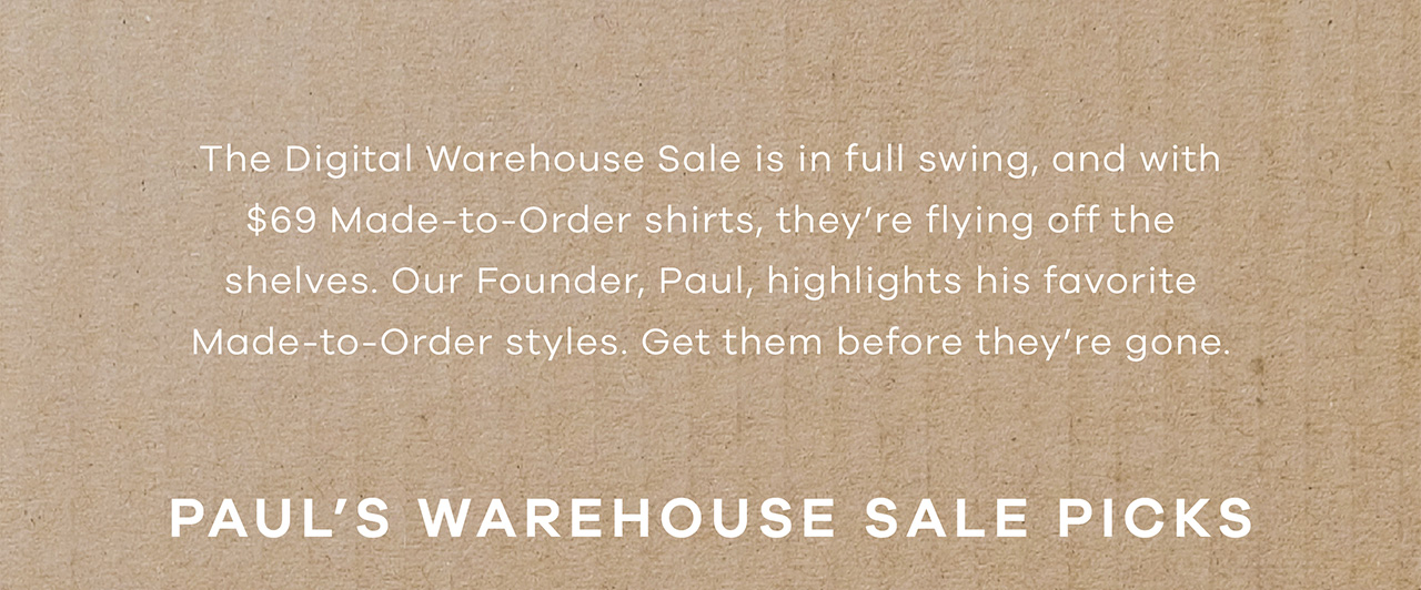 The Digital Warehouse Sale is in full swing and with shirts from $59-$69, they are flying off the shelves. Our Founder, Paul, highlights his favorites made-to-order styles. Get them before they are gone. PAUL'S WAREHOUSE SALE PICKS